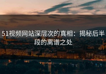 51视频网站深层次的真相：揭秘后半段的离谱之处