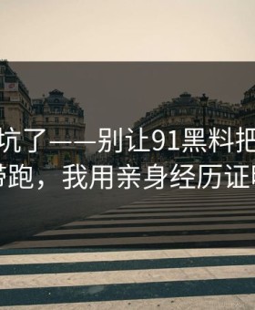 别再踩坑了——别让91黑料把你情绪带跑，我用亲身经历证明