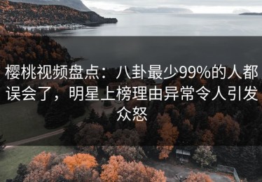 樱桃视频盘点：八卦最少99%的人都误会了，明星上榜理由异常令人引发众怒