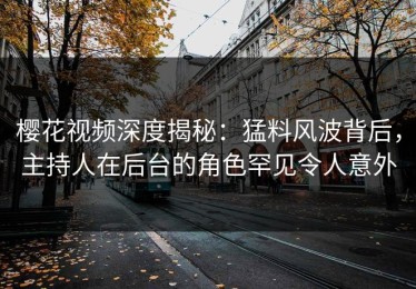 樱花视频深度揭秘：猛料风波背后，主持人在后台的角色罕见令人意外