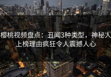 樱桃视频盘点：丑闻3种类型，神秘人上榜理由疯狂令人震撼人心