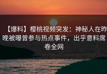 【爆料】樱桃视频突发：神秘人在昨晚被曝曾参与热点事件，出乎意料席卷全网