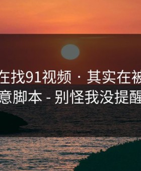 你以为在找91视频 · 其实在被引到恶意脚本 - 别怪我没提醒