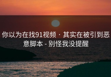 你以为在找91视频 · 其实在被引到恶意脚本 - 别怪我没提醒