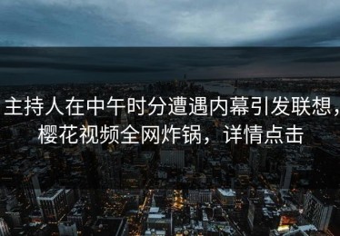 主持人在中午时分遭遇内幕引发联想，樱花视频全网炸锅，详情点击