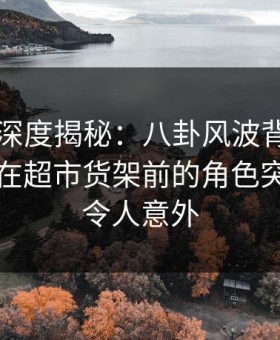 51爆料深度揭秘：八卦风波背后，业内人士在超市货架前的角色突发性强令人意外