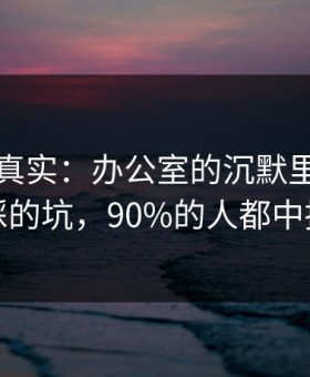 冷门但真实：办公室的沉默里最容易踩的坑，90%的人都中招