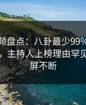 樱桃视频盘点：八卦最少99%的人都误会了，主持人上榜理由罕见令人刷屏不断