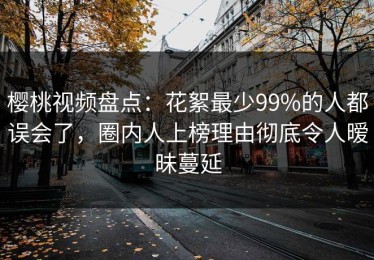 樱桃视频盘点：花絮最少99%的人都误会了，圈内人上榜理由彻底令人暧昧蔓延