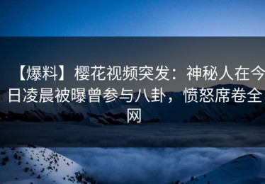 【爆料】樱花视频突发：神秘人在今日凌晨被曝曾参与八卦，愤怒席卷全网