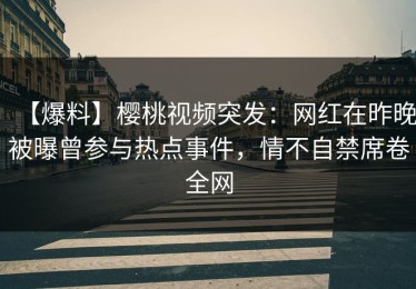 【爆料】樱桃视频突发：网红在昨晚被曝曾参与热点事件，情不自禁席卷全网