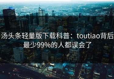 汤头条轻量版下载科普：toutiao背后最少99%的人都误会了