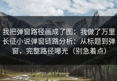 我把弹窗路径画成了图：我做了万里长征小说弹窗链路分析：从标题到弹窗，完整路径曝光（别急着点）