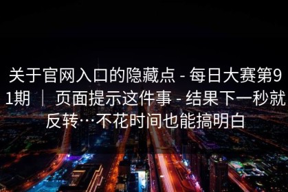 关于官网入口的隐藏点 - 每日大赛第91期 ｜ 页面提示这件事 - 结果下一秒就反转…不花时间也能搞明白