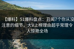 【爆料】51爆料盘点：丑闻7个你从没注意的细节，大V上榜理由超乎常理令人惊艳全场
