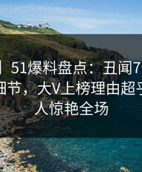 【爆料】51爆料盘点：丑闻7个你从没注意的细节，大V上榜理由超乎常理令人惊艳全场