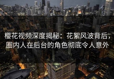樱花视频深度揭秘：花絮风波背后，圈内人在后台的角色彻底令人意外
