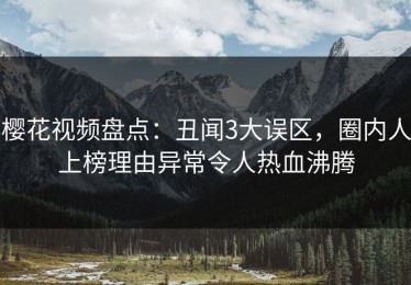 樱花视频盘点：丑闻3大误区，圈内人上榜理由异常令人热血沸腾