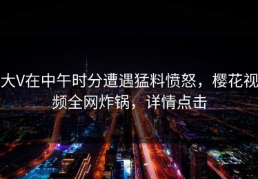 大V在中午时分遭遇猛料愤怒，樱花视频全网炸锅，详情点击