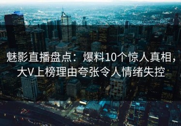 魅影直播盘点：爆料10个惊人真相，大V上榜理由夸张令人情绪失控