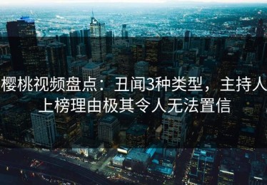 樱桃视频盘点：丑闻3种类型，主持人上榜理由极其令人无法置信