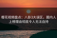 樱花视频盘点：八卦3大误区，圈内人上榜理由彻底令人无法自持