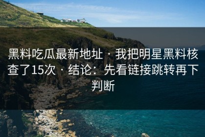 黑料吃瓜最新地址 · 我把明星黑料核查了15次 · 结论：先看链接跳转再下判断