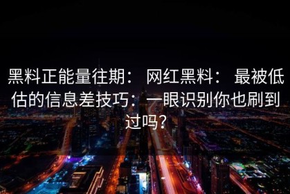 黑料正能量往期： 网红黑料： 最被低估的信息差技巧：一眼识别你也刷到过吗？