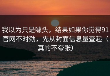 我以为只是噱头，结果如果你觉得91官网不对劲，先从封面信息量查起（真的不夸张）