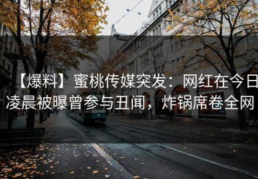 【爆料】蜜桃传媒突发：网红在今日凌晨被曝曾参与丑闻，炸锅席卷全网