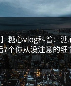 【震惊】糖心vlog科普：溏心视频背后7个你从没注意的细节