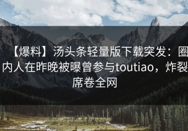 【爆料】汤头条轻量版下载突发：圈内人在昨晚被曝曾参与toutiao，炸裂席卷全网