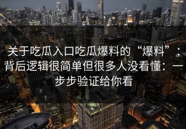 关于吃瓜入口吃瓜爆料的“爆料”：背后逻辑很简单但很多人没看懂：一步步验证给你看