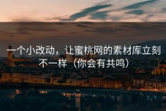 一个小改动，让蜜桃网的素材库立刻不一样（你会有共鸣）