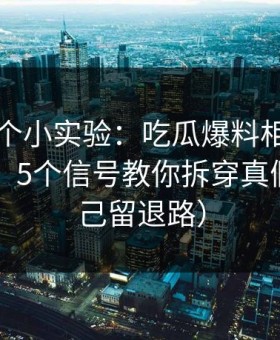 我做了个小实验：吃瓜爆料相关时间线梳理：5个信号教你拆穿真假（给自己留退路）