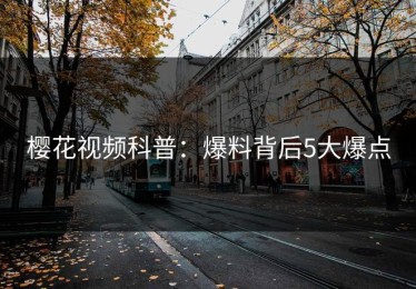 樱花视频科普：爆料背后5大爆点