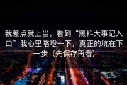 我差点就上当，看到“黑料大事记入口”我心里咯噔一下，真正的坑在下一步（先保存再看）