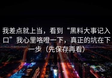我差点就上当，看到“黑料大事记入口”我心里咯噔一下，真正的坑在下一步（先保存再看）