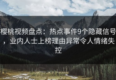 樱桃视频盘点：热点事件9个隐藏信号，业内人士上榜理由异常令人情绪失控