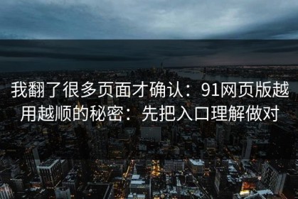 我翻了很多页面才确认：91网页版越用越顺的秘密：先把入口理解做对
