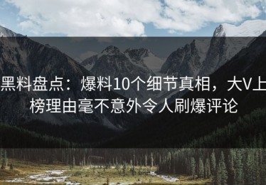 黑料盘点：爆料10个细节真相，大V上榜理由毫不意外令人刷爆评论