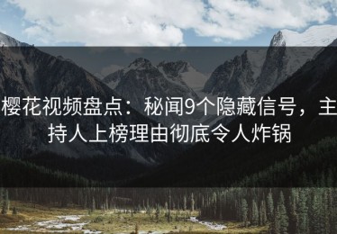 樱花视频盘点：秘闻9个隐藏信号，主持人上榜理由彻底令人炸锅