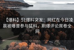 【爆料】51爆料突发：网红在今日凌晨被曝曾参与猛料，刷爆评论席卷全网