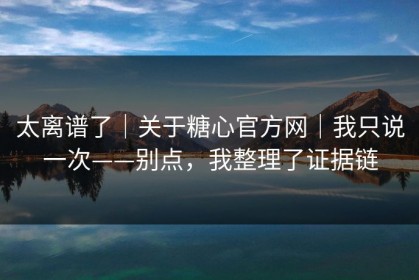 太离谱了｜关于糖心官方网｜我只说一次——别点，我整理了证据链