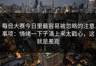 每日大赛今日里最容易被忽略的注意事项：情绪一下子涌上来太戳心，这就是差距