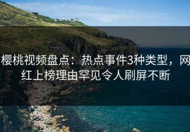 樱桃视频盘点：热点事件3种类型，网红上榜理由罕见令人刷屏不断