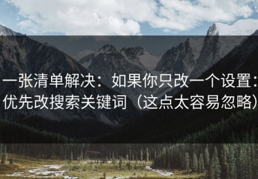 一张清单解决：如果你只改一个设置：优先改搜索关键词（这点太容易忽略）