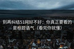 别再纠结51网好不好：你真正要看的是标题语气（看完你就懂）