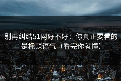 别再纠结51网好不好：你真正要看的是标题语气（看完你就懂）