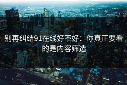 别再纠结91在线好不好：你真正要看的是内容筛选